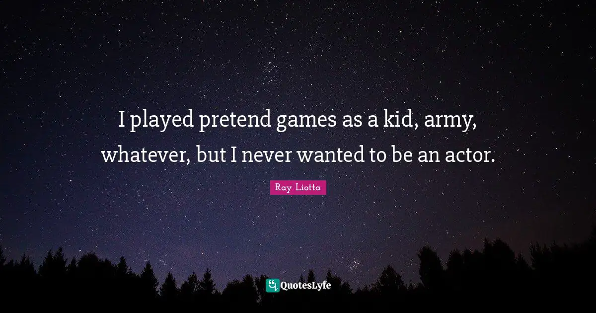 I played pretend games as a kid, army, whatever, but I never wanted to be an actor.