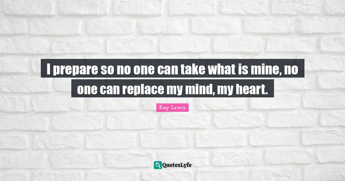 Ray Lewis Quotes: "I prepare so no one can take what is mine, no one can replace my mind, my heart."