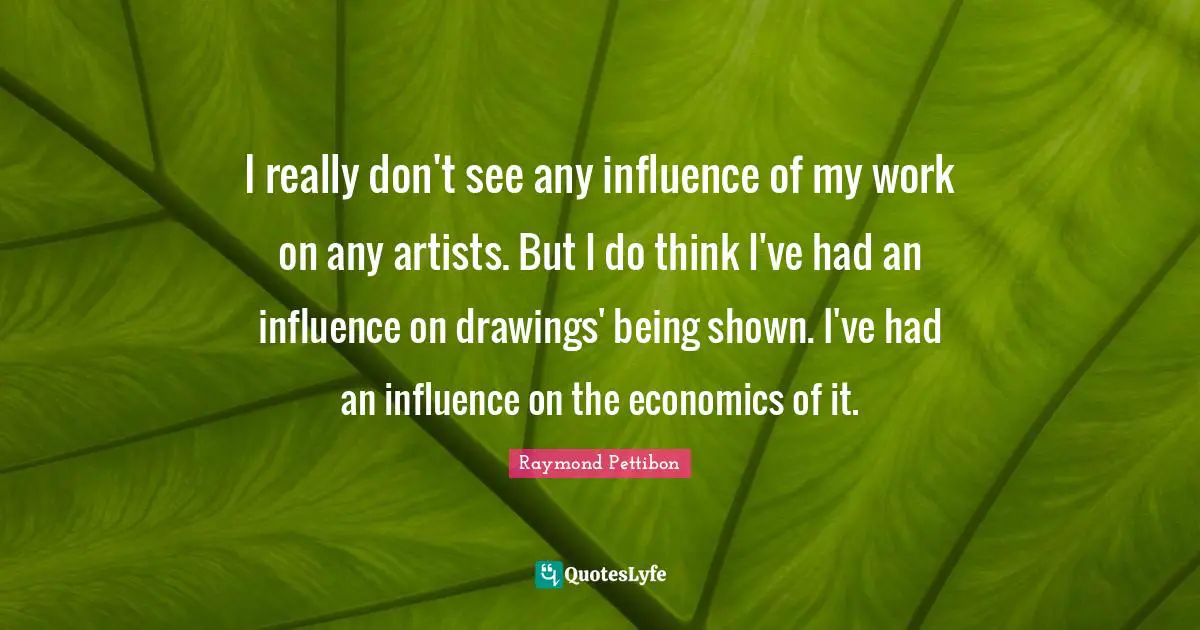 I really don't see any influence of my work on any artists. But I do think I've had an influence on drawings' being shown. I've had an influence on the economics of it.