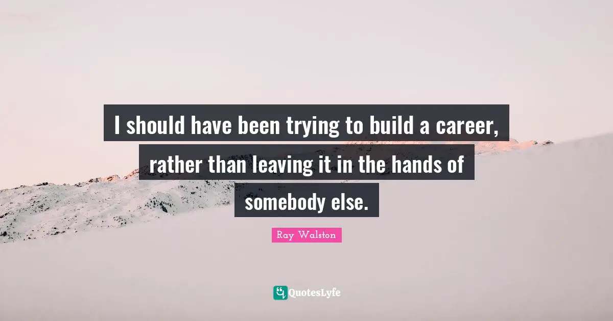 I should have been trying to build a career, rather than leaving it in the hands of somebody else.
