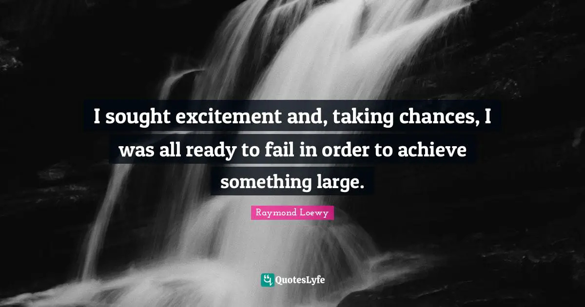 I sought excitement and, taking chances, I was all ready to fail in order to achieve something large.