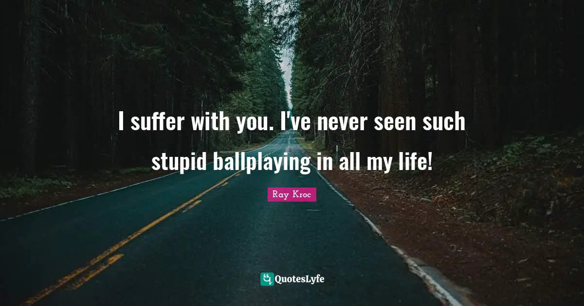 I suffer with you. I've never seen such stupid ballplaying in all my life!