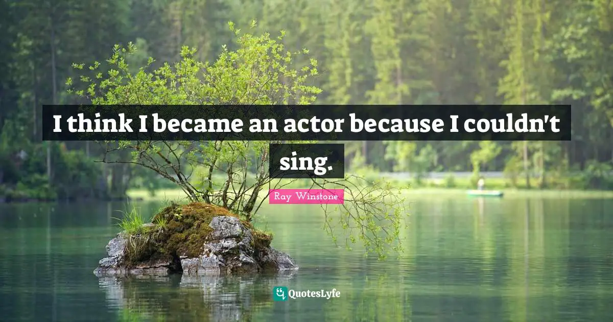 I think I became an actor because I couldn't sing.