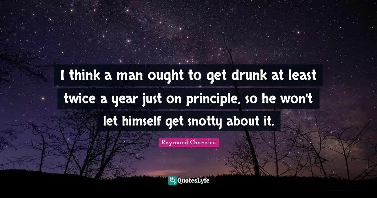 I think a man ought to get drunk at least twice a year just on principle, so he won't let himself get snotty about it.