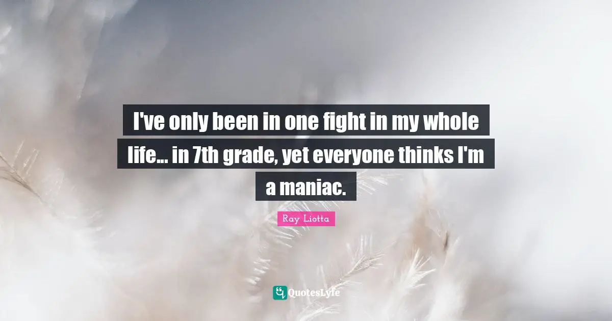I've only been in one fight in my whole life... in 7th grade, yet everyone thinks I'm a maniac.