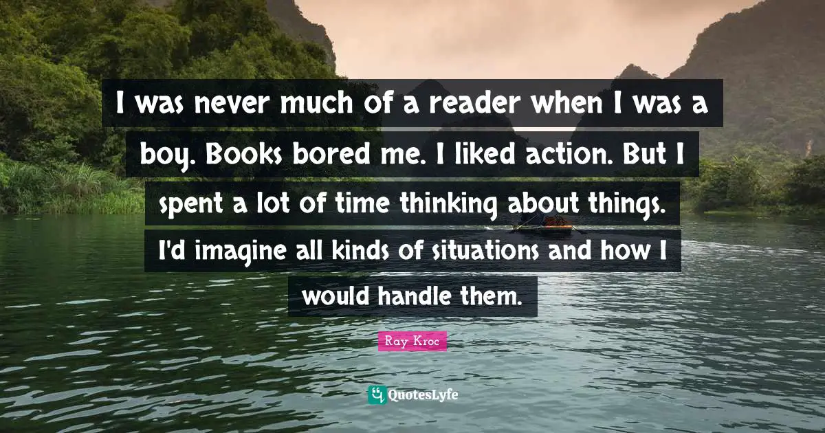 Reader Quotes: "I was never much of a reader when I was a boy. Books bored me. I liked action. But I spent a lot of time thinking about things. I'd imagine all kinds of situations and how I would handle them."