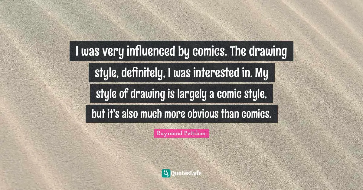 I was very influenced by comics. The drawing style, definitely, I was interested in. My style of drawing is largely a comic style, but it's also much more obvious than comics.