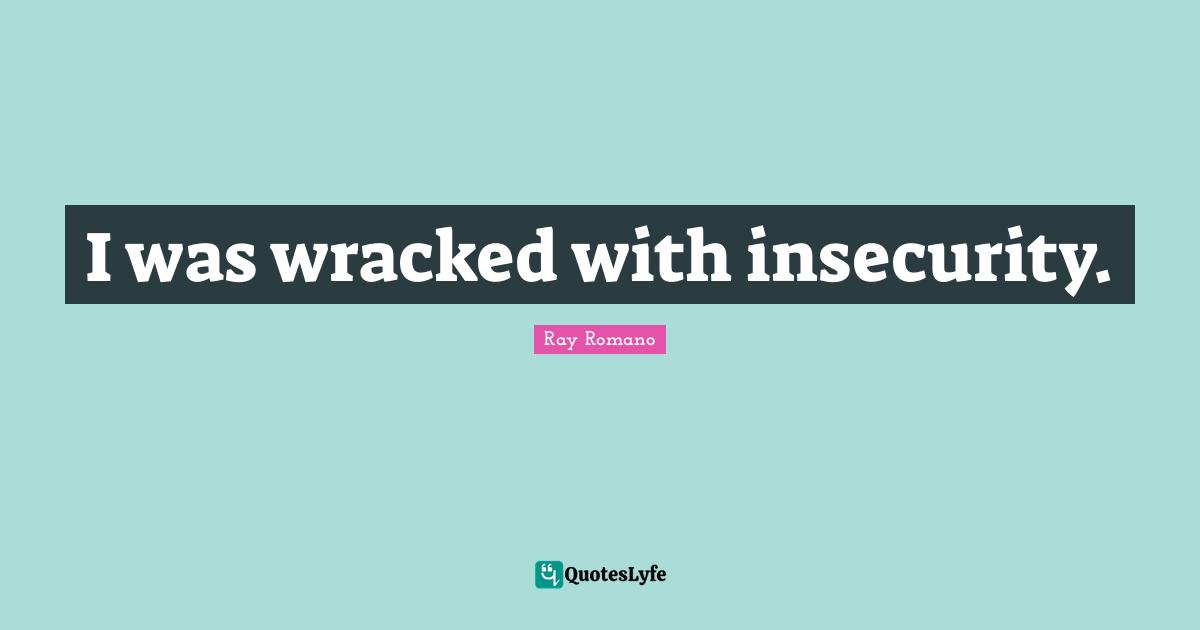 I was wracked with insecurity.