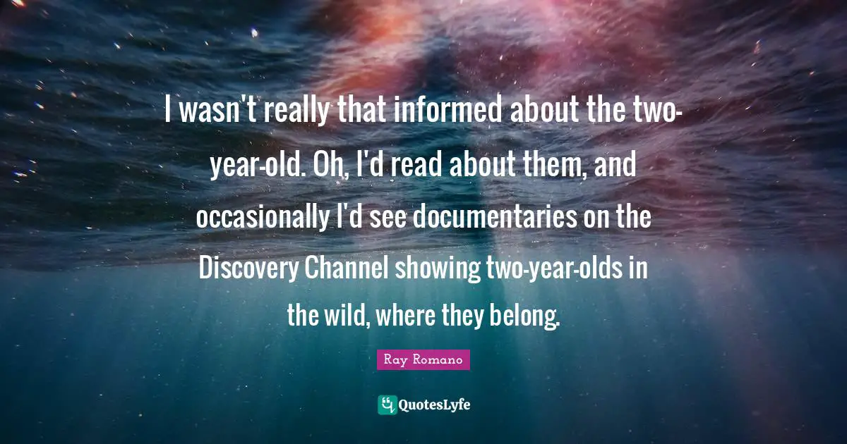 I wasn't really that informed about the two-year-old. Oh, I'd read about them, and occasionally I'd see documentaries on the Discovery Channel showing two-year-olds in the wild, where they belong.