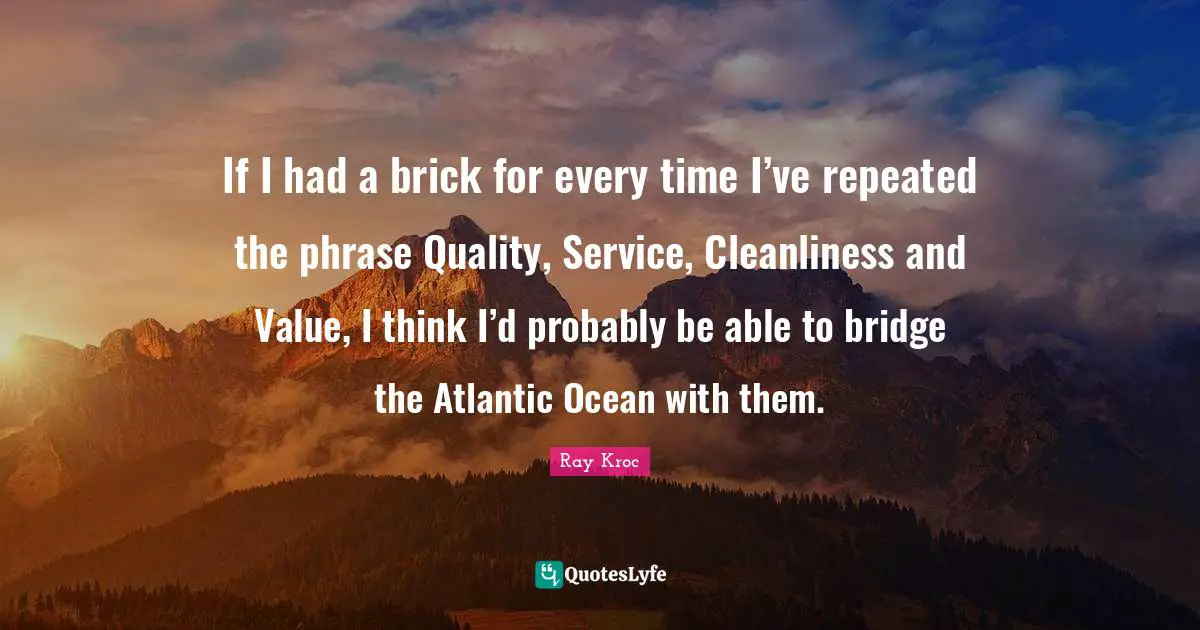 If I had a brick for every time I’ve repeated the phrase Quality, Service, Cleanliness and Value, I think I’d probably be able to bridge the Atlantic Ocean with them.