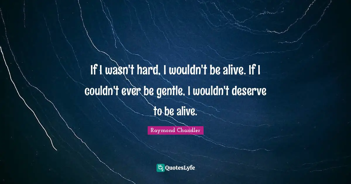 If I wasn't hard, I wouldn't be alive. If I couldn't ever be gentle, I wouldn't deserve to be alive.