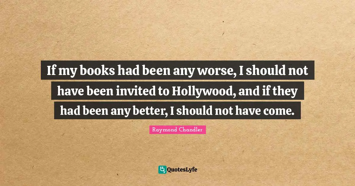 If my books had been any worse, I should not have been invited to Hollywood, and if they had been any better, I should not have come.