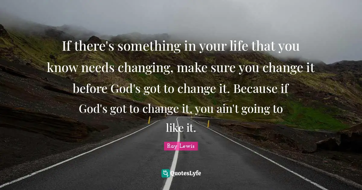 Ray Lewis Quotes: "If there's something in your life that you know needs changing, make sure you change it before God's got to change it. Because if God's got to change it, you ain't going to like it."
