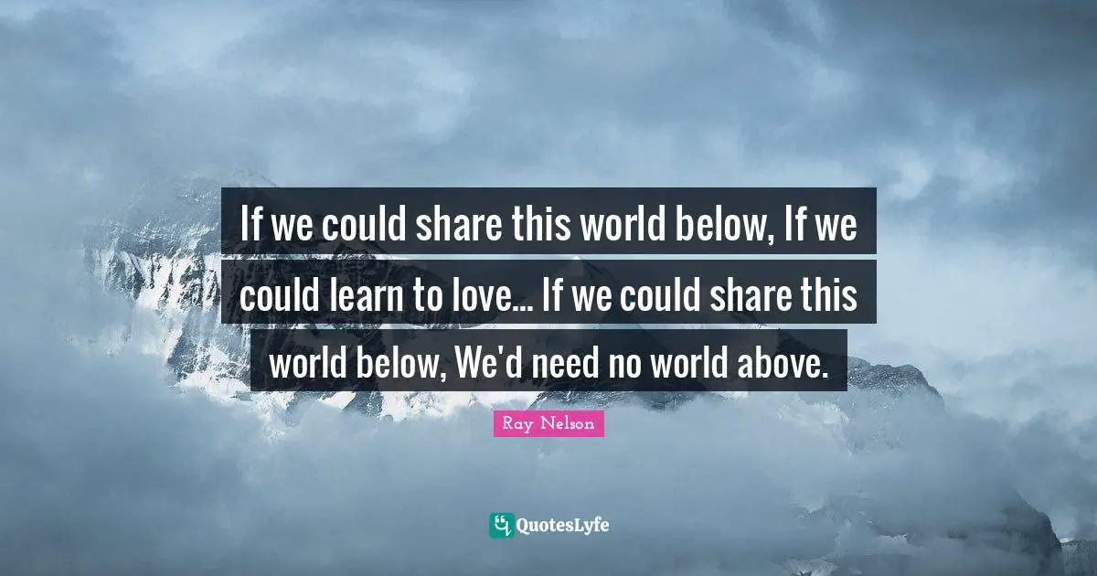 If we could share this world below, If we could learn to love... If we could share this world below, We'd need no world above.