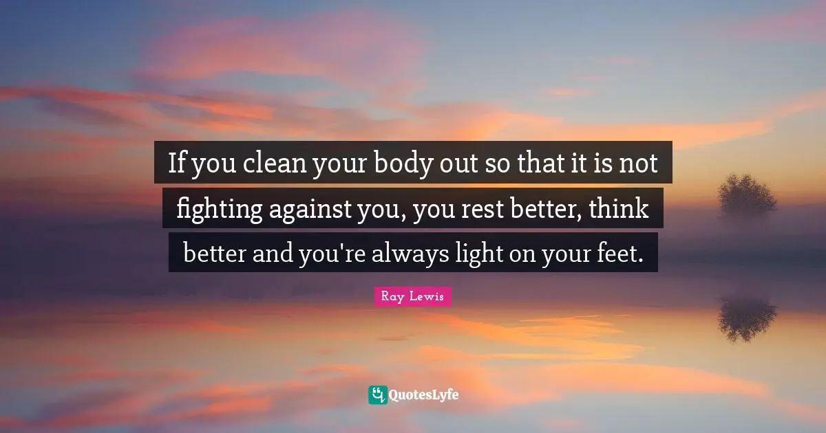 Ray Lewis Quotes: "If you clean your body out so that it is not fighting against you, you rest better, think better and you're always light on your feet."