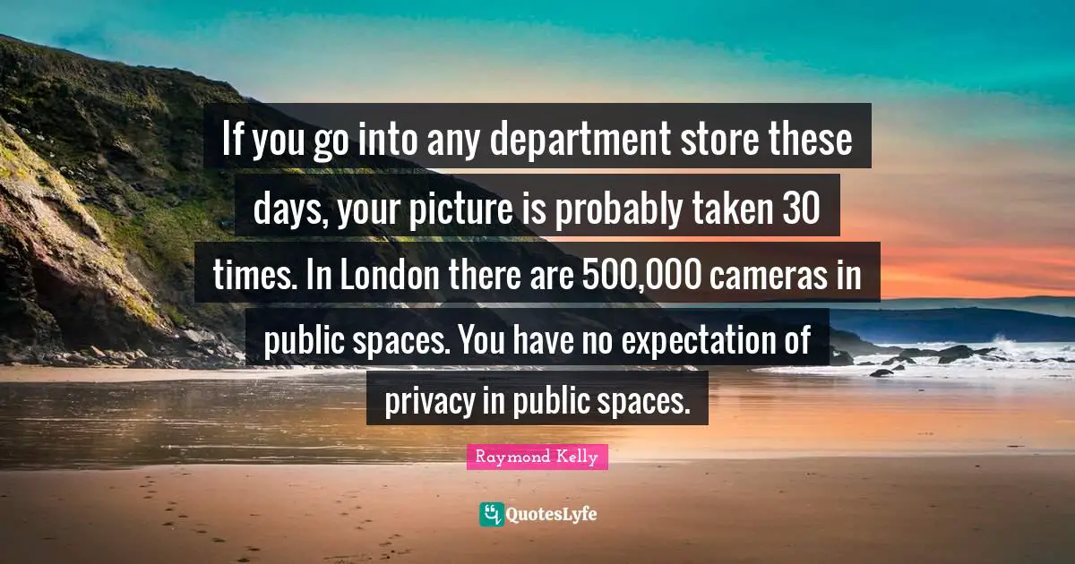 If you go into any department store these days, your picture is probably taken 30 times. In London there are 500,000 cameras in public spaces. You have no expectation of privacy in public spaces.