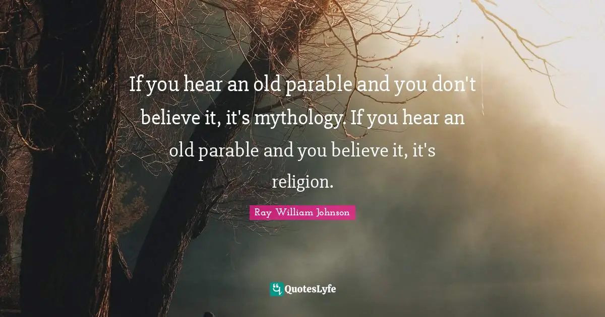 If you hear an old parable and you don't believe it, it's mythology. If you hear an old parable and you believe it, it's religion.