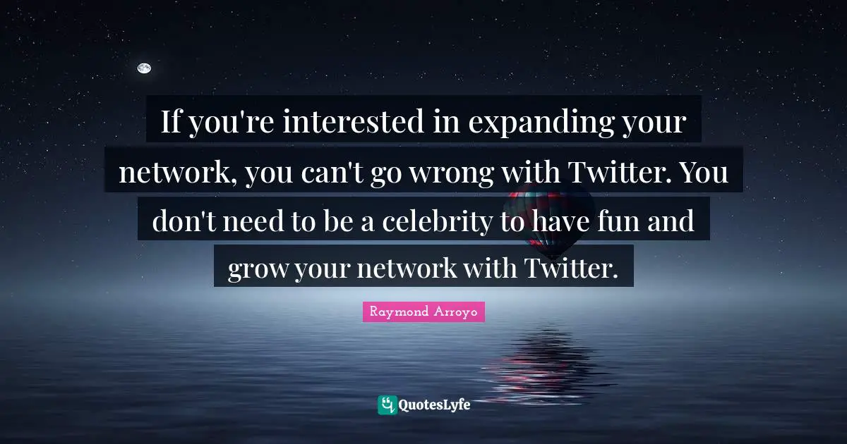 Raymond Arroyo Quotes: "If you're interested in expanding your network, you can't go wrong with Twitter. You don't need to be a celebrity to have fun and grow your network with Twitter."