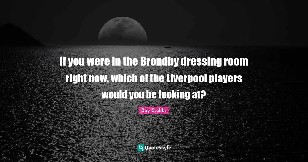 If you were in the Brondby dressing room right now, which of the Liverpool players would you be looking at?