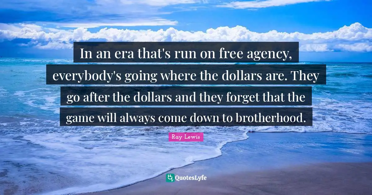 In an era that's run on free agency, everybody's going where the dollars are. They go after the dollars and they forget that the game will always come down to brotherhood.