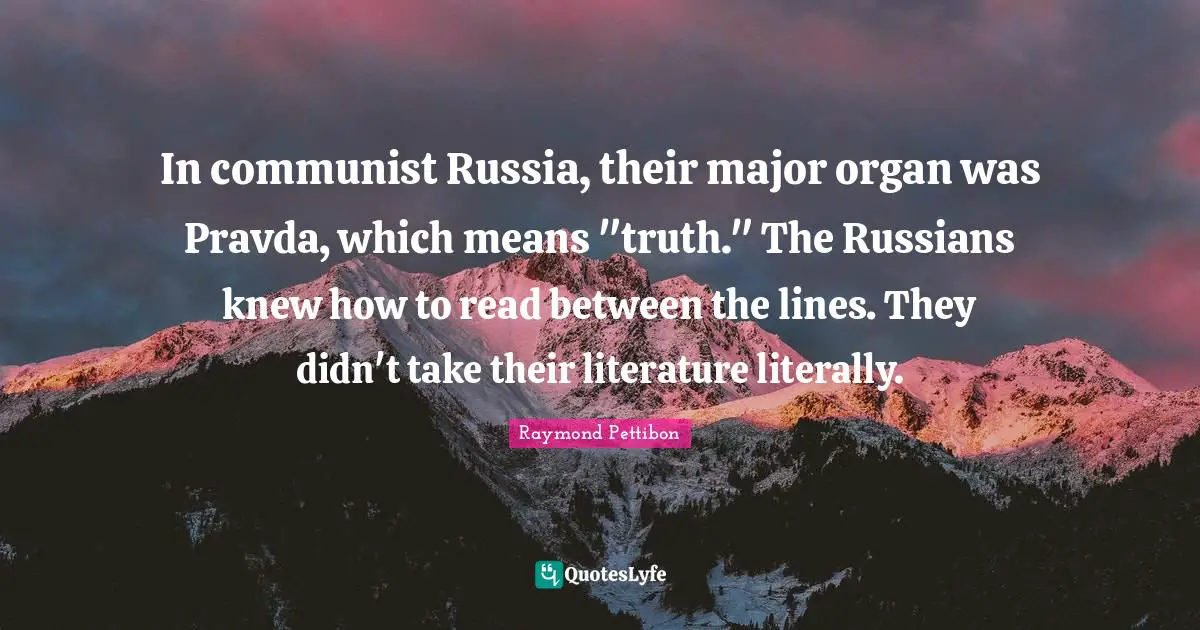 Read Between The Lines Quotes: "In communist Russia, their major organ was Pravda, which means "truth." The Russians knew how to read between the lines. They didn't take their literature literally."