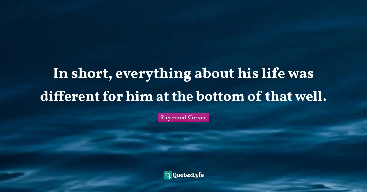 Raymond Carver Quotes: "In short, everything about his life was different for him at the bottom of that well."