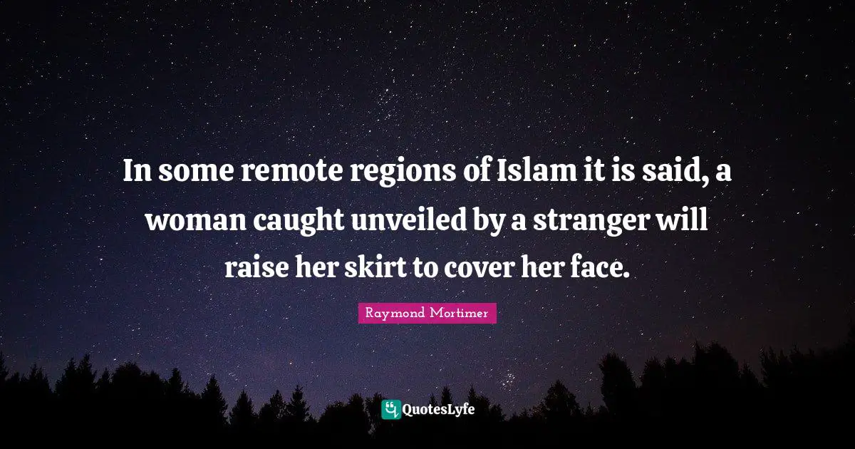 In some remote regions of Islam it is said, a woman caught unveiled by a stranger will raise her skirt to cover her face.
