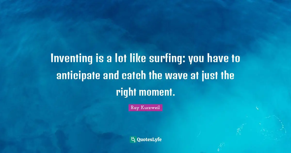 Inventing is a lot like surfing: you have to anticipate and catch the wave at just the right moment.