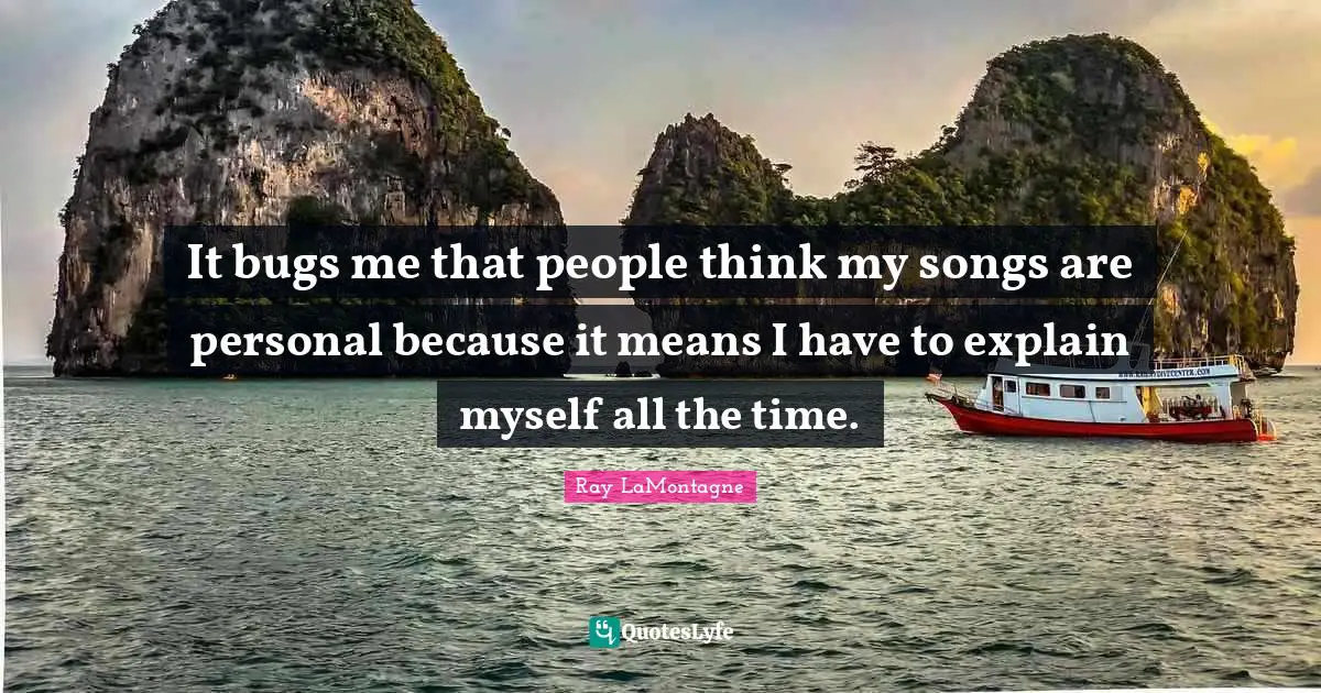 It bugs me that people think my songs are personal because it means I have to explain myself all the time.
