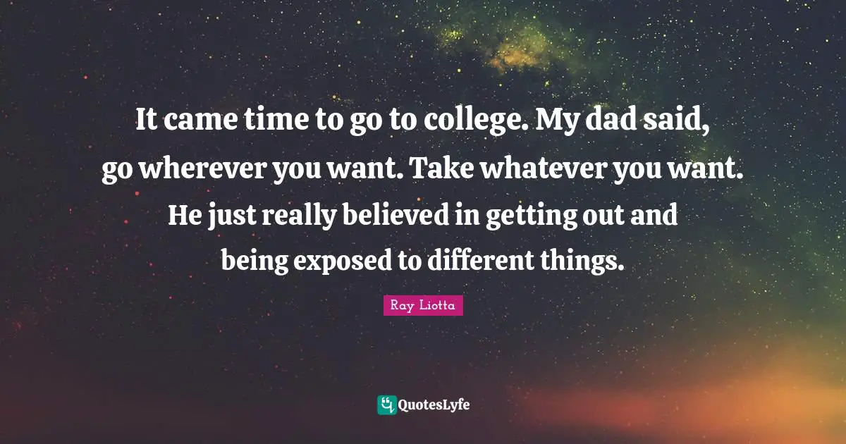 It came time to go to college. My dad said, go wherever you want. Take whatever you want. He just really believed in getting out and being exposed to different things.