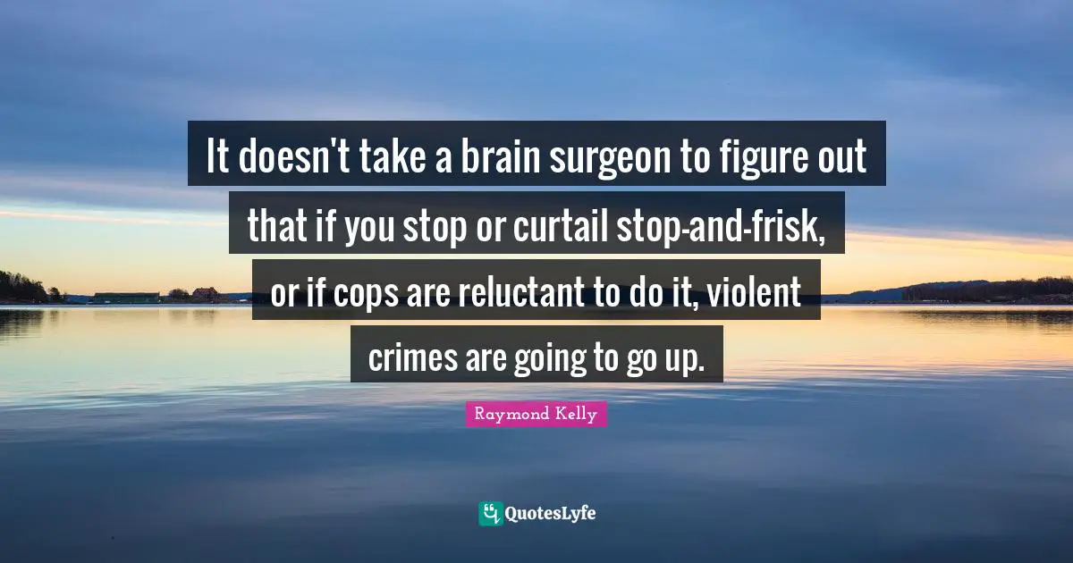 It doesn't take a brain surgeon to figure out that if you stop or curtail stop-and-frisk, or if cops are reluctant to do it, violent crimes are going to go up.