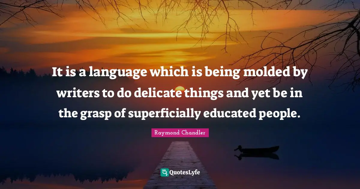It is a language which is being molded by writers to do delicate things and yet be in the grasp of superficially educated people.