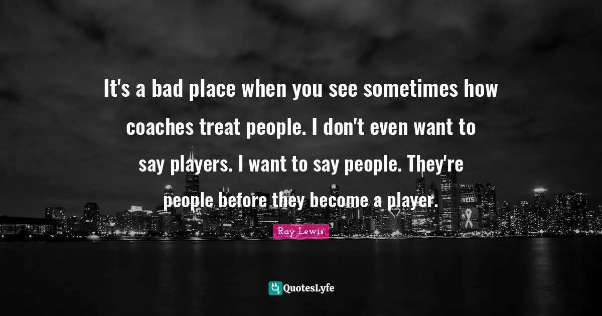 Ray Lewis Quotes: "It's a bad place when you see sometimes how coaches treat people. I don't even want to say players. I want to say people. They're people before they become a player."