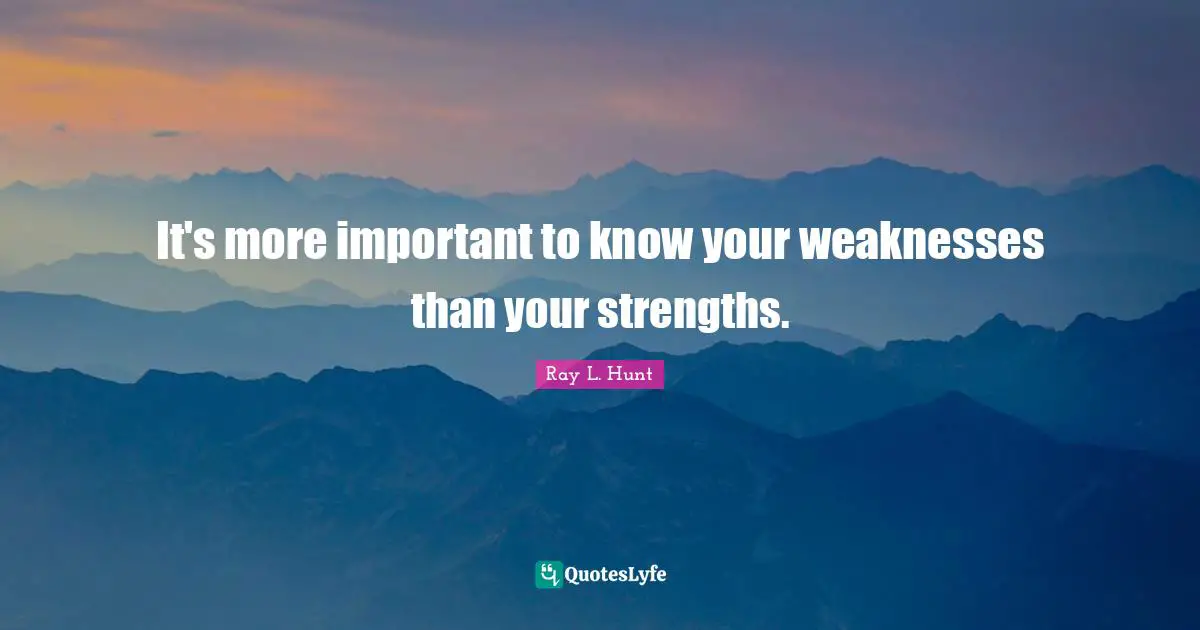 It's more important to know your weaknesses than your strengths.