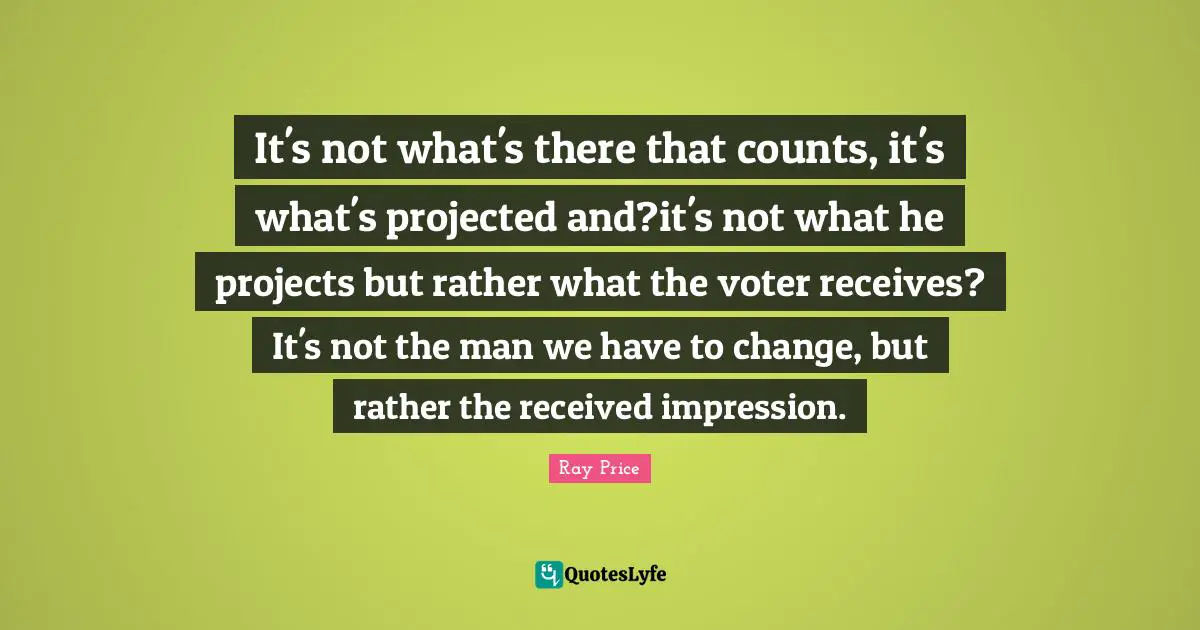 It's not what's there that counts, it's what's projected and?it's not what he projects but rather what the voter receives? It's not the man we have to change, but rather the received impression.