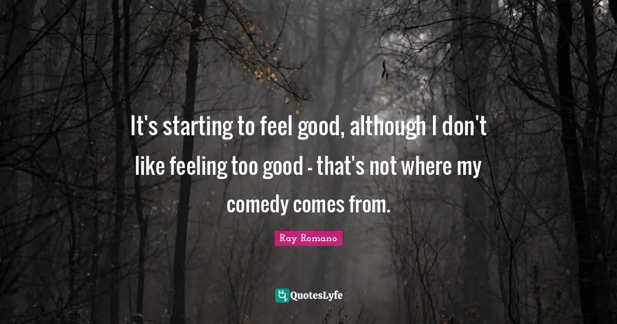 It's starting to feel good, although I don't like feeling too good - that's not where my comedy comes from.