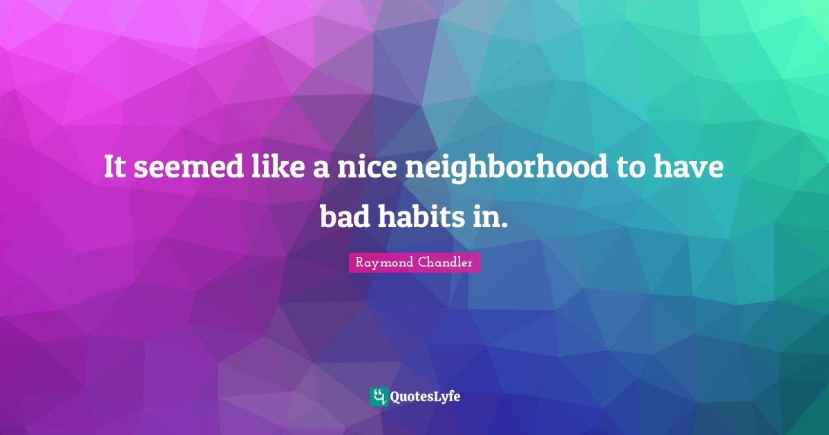 Raymond Chandler Quotes: It seemed like a nice neighborhood to have bad habits in.