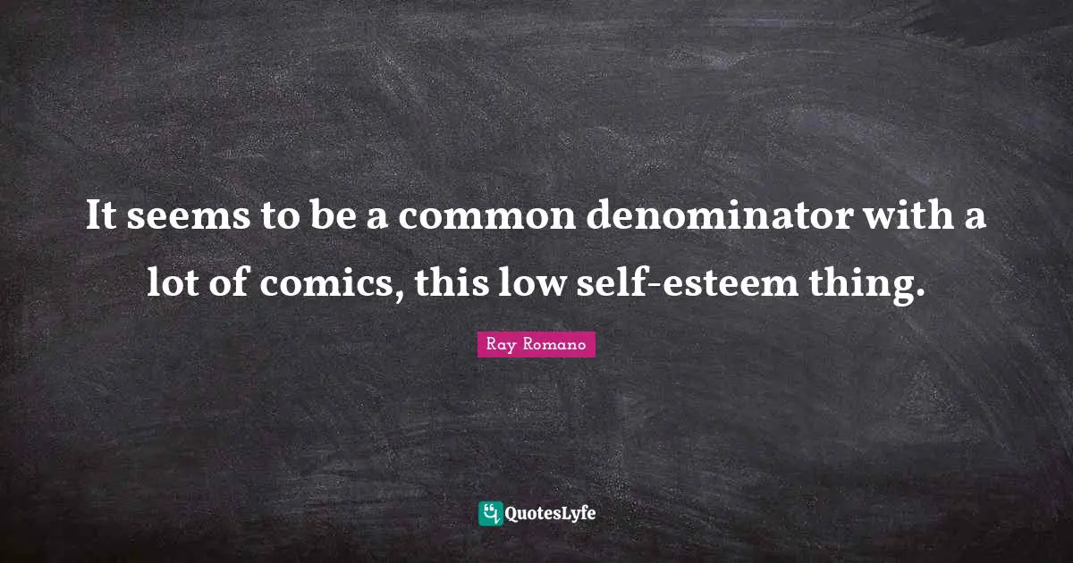 It seems to be a common denominator with a lot of comics, this low self-esteem thing.