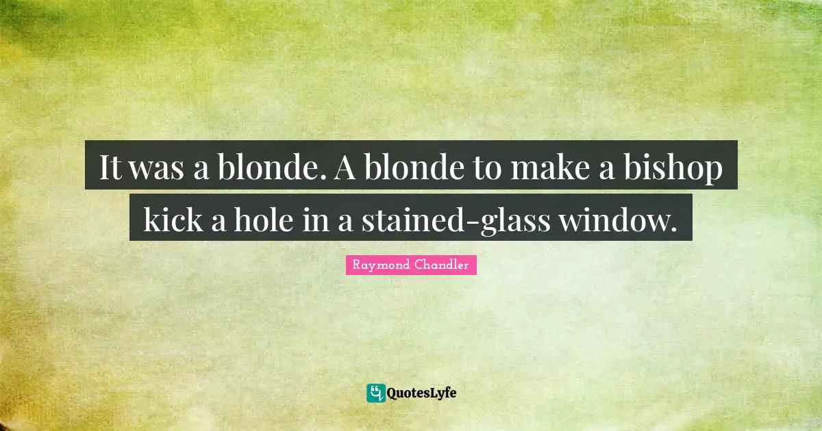 It was a blonde. A blonde to make a bishop kick a hole in a stained-glass window.