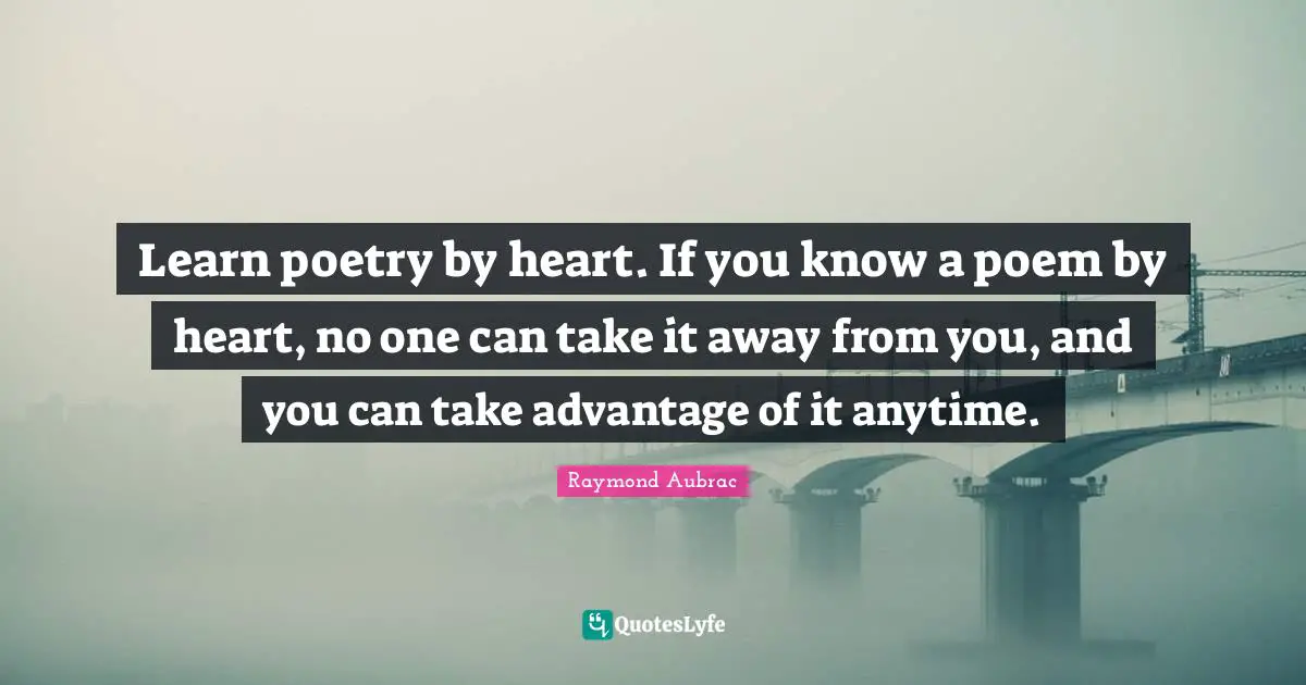 Learn poetry by heart. If you know a poem by heart, no one can take it away from you, and you can take advantage of it anytime.