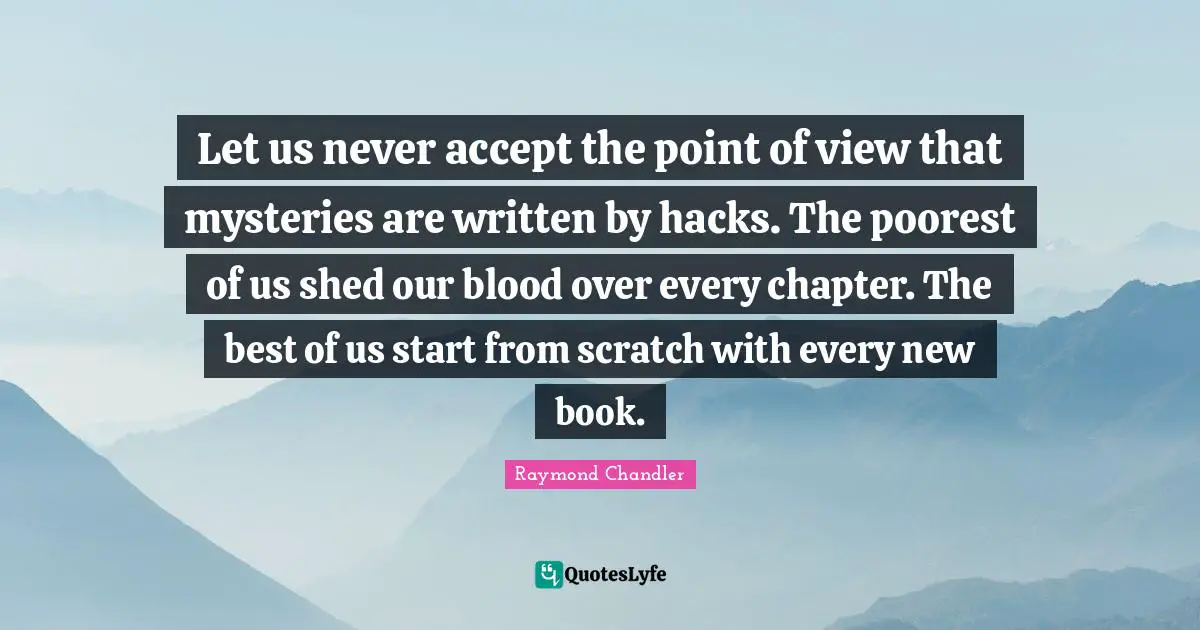 Let us never accept the point of view that mysteries are written by hacks. The poorest of us shed our blood over every chapter. The best of us start from scratch with every new book.