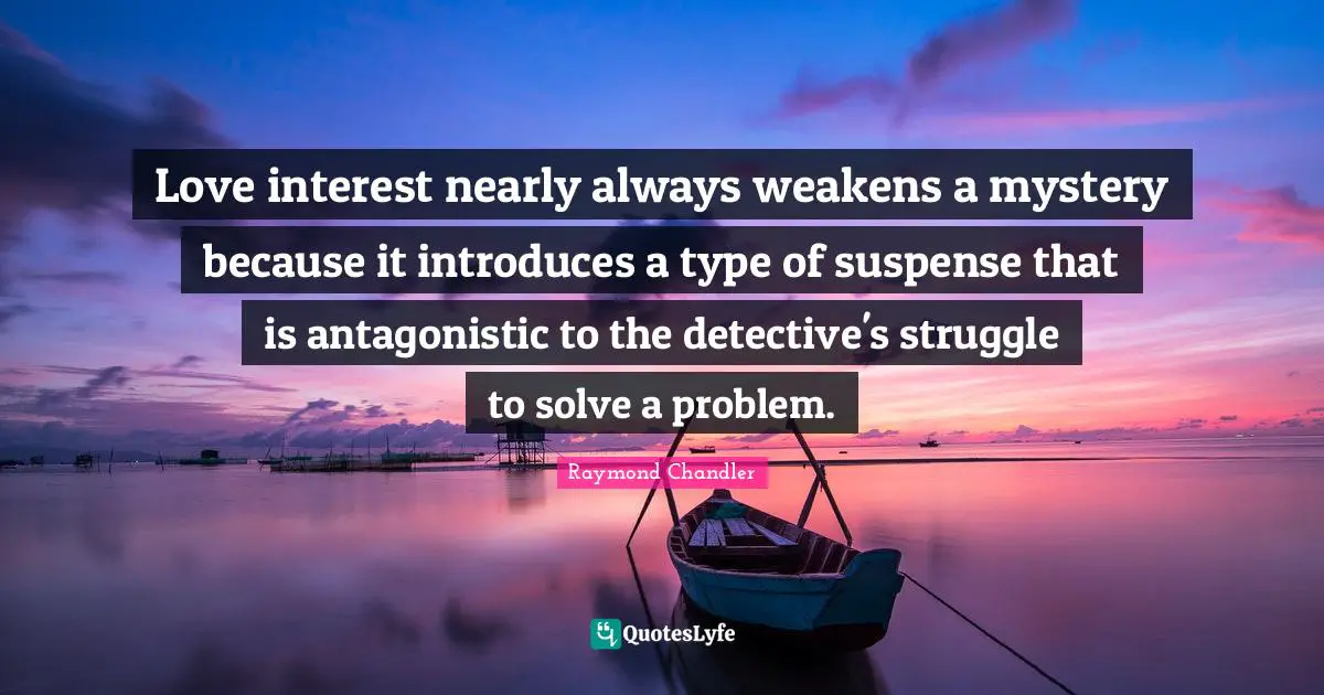 Suspense Quotes: "Love interest nearly always weakens a mystery because it introduces a type of suspense that is antagonistic to the detective's struggle to solve a problem."