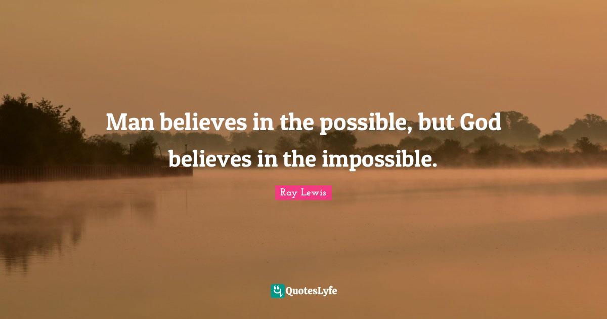 Man believes in the possible, but God believes in the impossible.