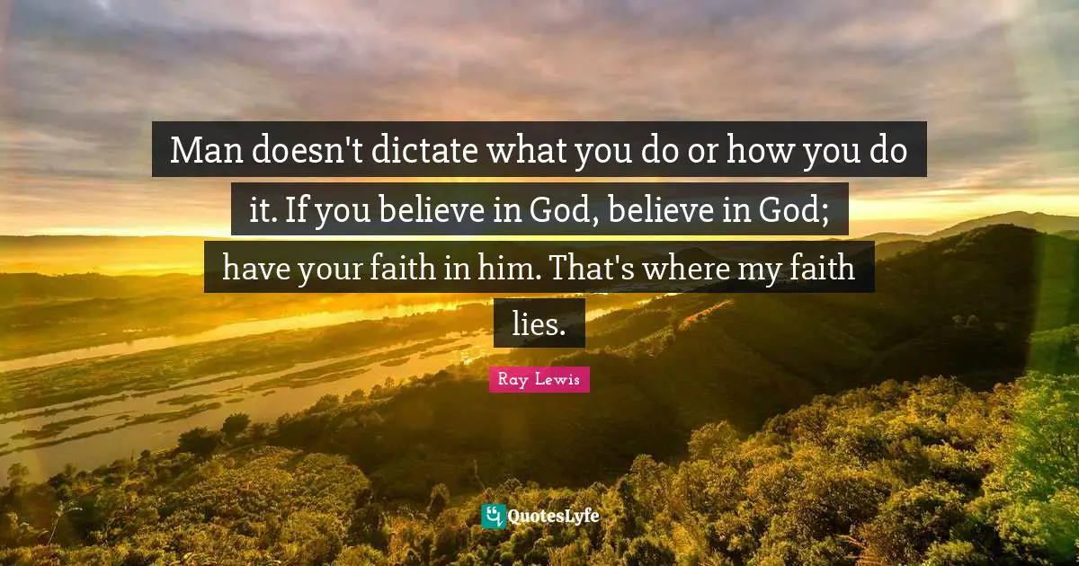 Man doesn't dictate what you do or how you do it. If you believe in God, believe in God; have your faith in him. That's where my faith lies.