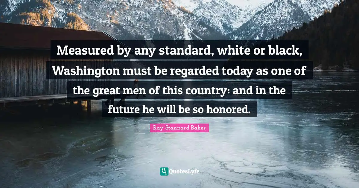 Measured by any standard, white or black, Washington must be regarded today as one of the great men of this country: and in the future he will be so honored.