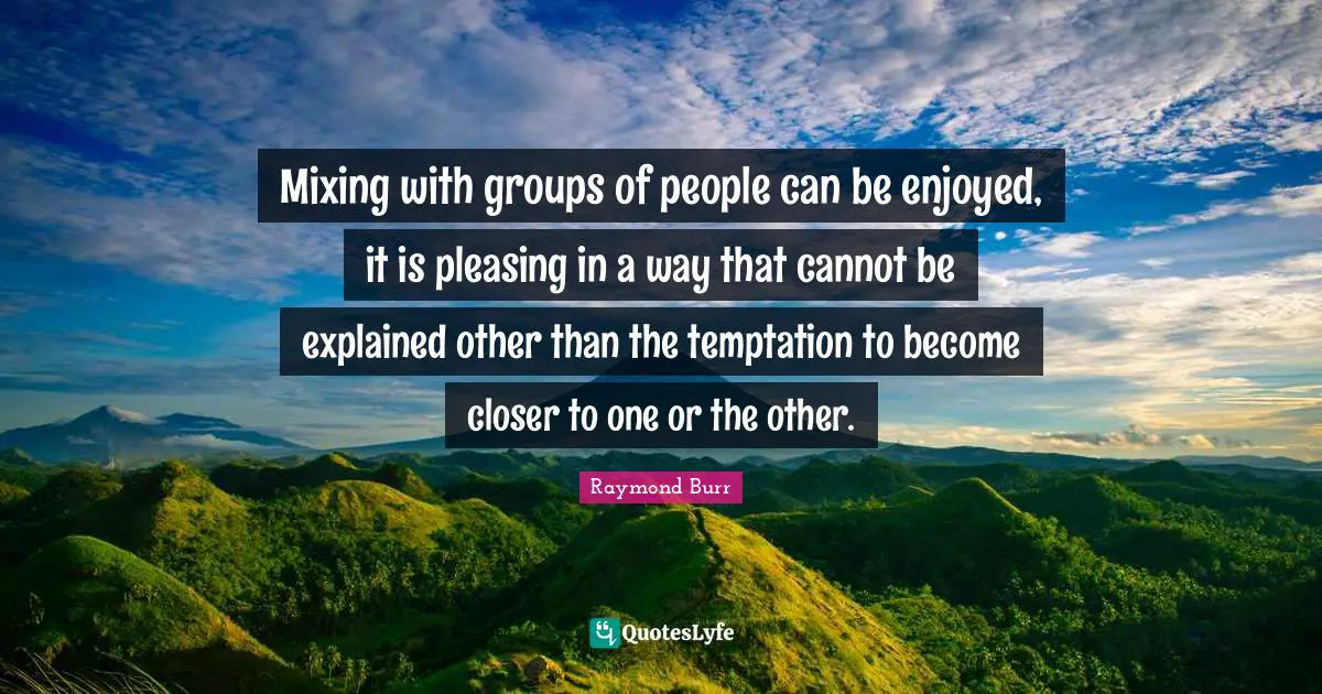 Mixing with groups of people can be enjoyed, it is pleasing in a way that cannot be explained other than the temptation to become closer to one or the other.