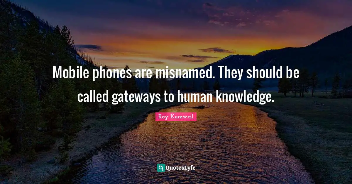 Mobile phones are misnamed. They should be called gateways to human knowledge.