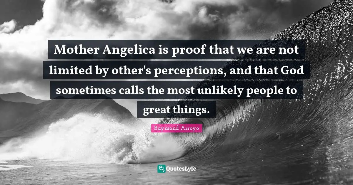Raymond Arroyo Quotes: "Mother Angelica is proof that we are not limited by other's perceptions, and that God sometimes calls the most unlikely people to great things."