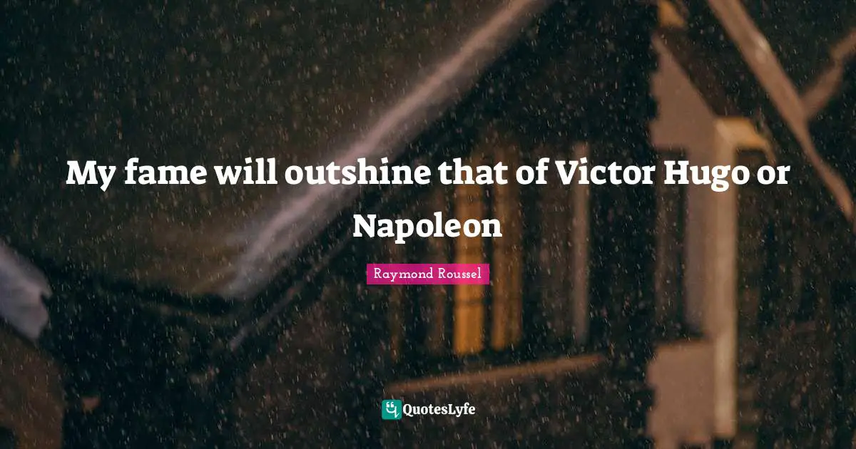 My fame will outshine that of Victor Hugo or Napoleon