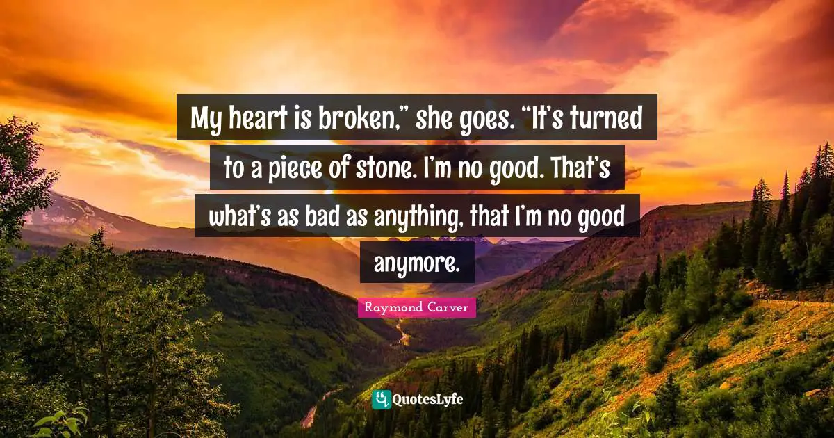 Heart Broken Quotes: "My heart is broken,” she goes. “It’s turned to a piece of stone. I’m no good. That’s what’s as bad as anything, that I’m no good anymore."